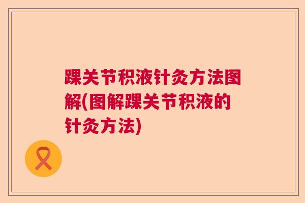 踝关节积液针灸方法图解(图解踝关节积液的针灸方法) 踝关节积液针灸方法图解(图解踝关节积液的针灸方法)