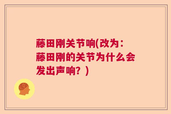 藤田刚关节响(改为：藤田刚的关节为什么会发出声响？)