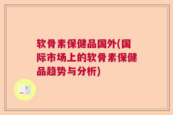 软骨素保健品国外(国际市场上的软骨素保健品趋势与分析)