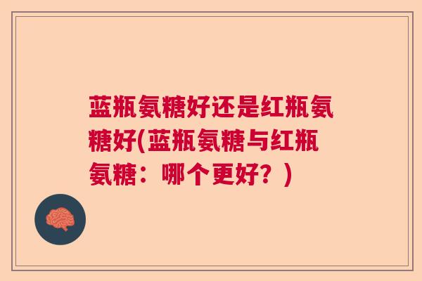 蓝瓶氨糖好还是红瓶氨糖好(蓝瓶氨糖与红瓶氨糖：哪个更好？)