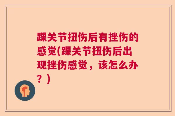 踝关节扭伤后有挫伤的感觉(踝关节扭伤后出现挫伤感觉，该怎么办？)