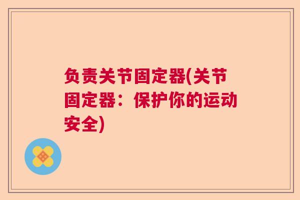 负责关节固定器(关节固定器：保护你的运动安全)