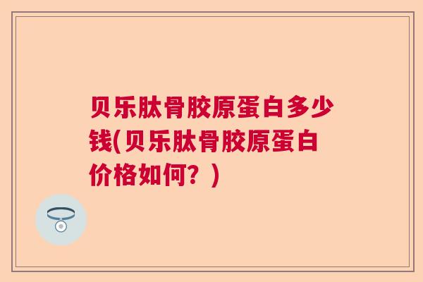 贝乐肽骨胶原蛋白多少钱(贝乐肽骨胶原蛋白价格如何？)