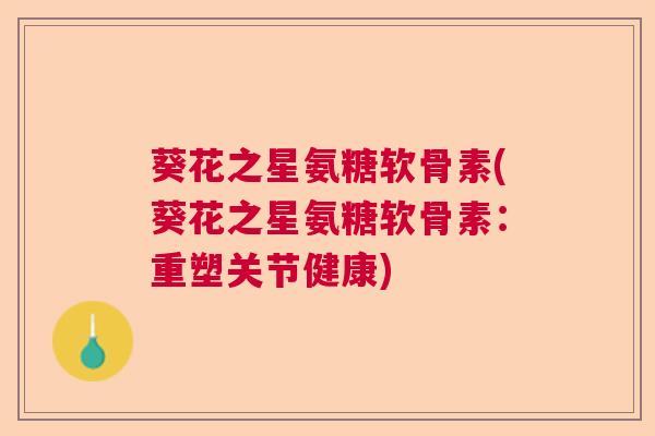 葵花之星氨糖软骨素(葵花之星氨糖软骨素：重塑关节健康)