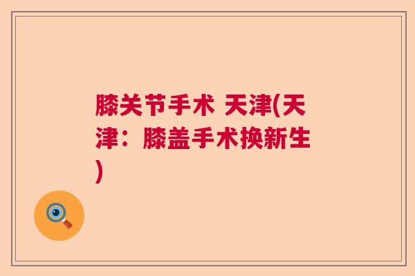 膝关节手术 天津(天津：膝盖手术换新生 )