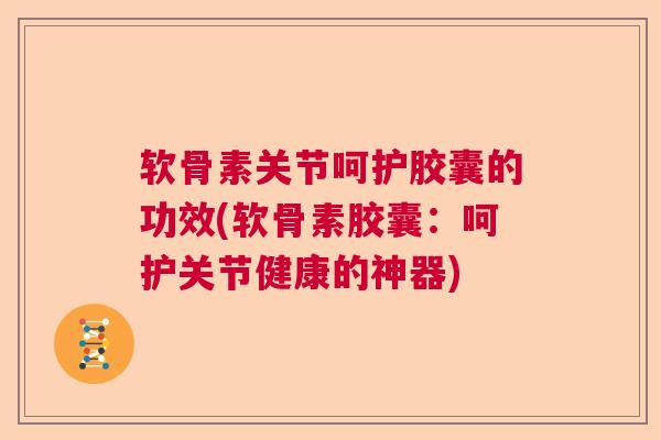 软骨素关节呵护胶囊的功效(软骨素胶囊：呵护关节健康的神器)