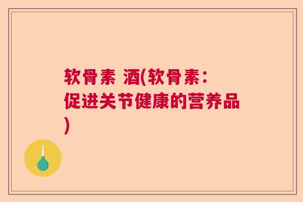 软骨素 酒(软骨素：促进关节健康的营养品)
