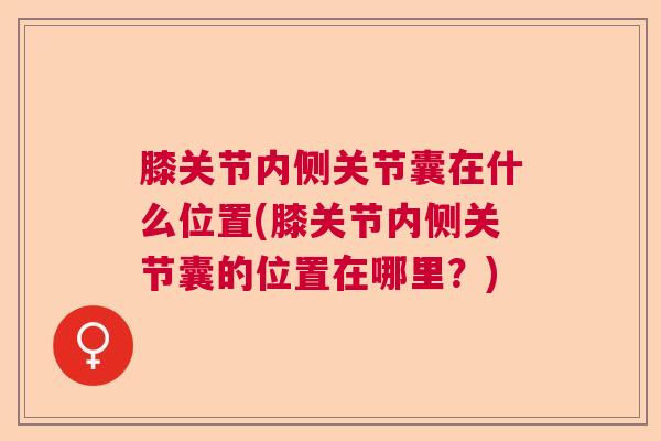 膝关节内侧关节囊在什么位置(膝关节内侧关节囊的位置在哪里？)