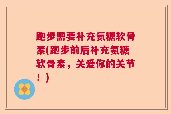 跑步需要补充氨糖软骨素(跑步前后补充氨糖软骨素，关爱你的关节！)