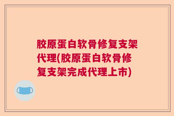 胶原蛋白软骨修复支架代理(胶原蛋白软骨修复支架完成代理上市)