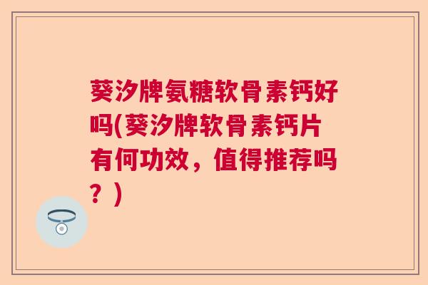 葵汐牌氨糖软骨素钙好吗(葵汐牌软骨素钙片有何功效，值得推荐吗？)