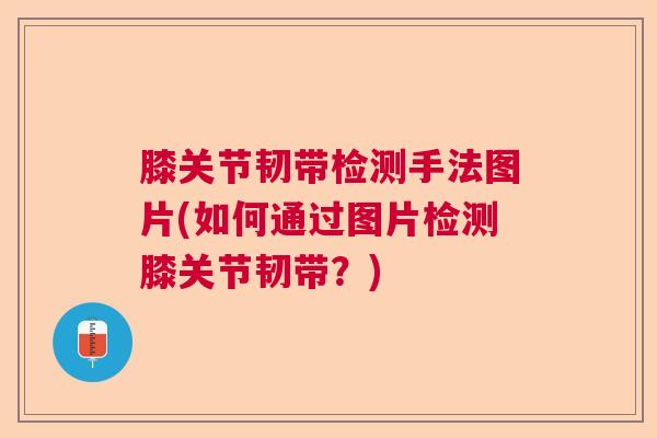 膝关节韧带检测手法图片(如何通过图片检测膝关节韧带？)