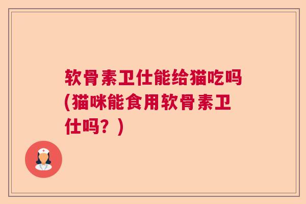 软骨素卫仕能给猫吃吗(猫咪能食用软骨素卫仕吗？)