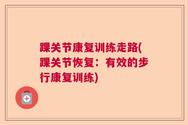 踝关节康复训练走路(踝关节恢复：有效的步行康复训练)