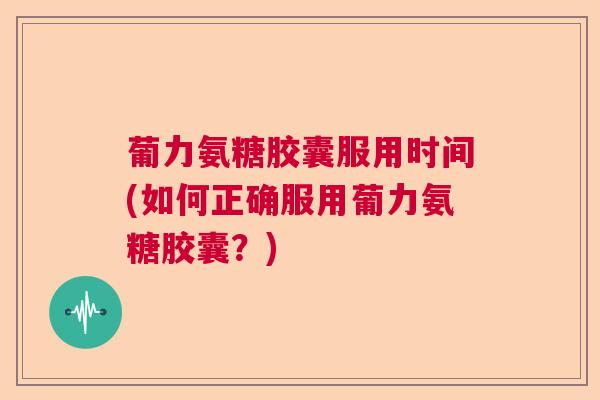葡力氨糖胶囊服用时间(如何正确服用葡力氨糖胶囊？)