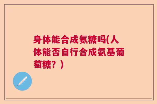 身体能合成氨糖吗(人体能否自行合成氨基葡萄糖？)