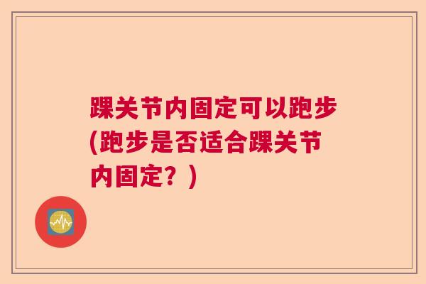踝关节内固定可以跑步(跑步是否适合踝关节内固定？)