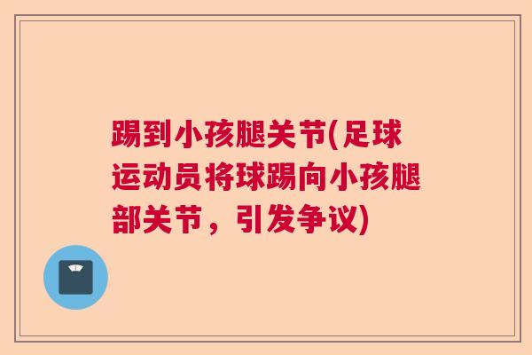 踢到小孩腿关节(足球运动员将球踢向小孩腿部关节，引发争议)