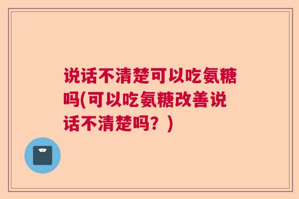 说话不清楚可以吃氨糖吗(可以吃氨糖改善说话不清楚吗？)