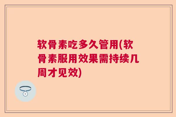 软骨素吃多久管用(软骨素服用效果需持续几周才见效)