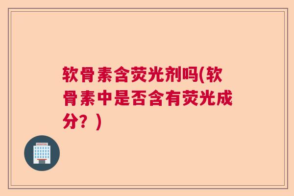 软骨素含荧光剂吗(软骨素中是否含有荧光成分?) 软骨素含荧光剂吗(软骨素中是否含有荧光成分?)