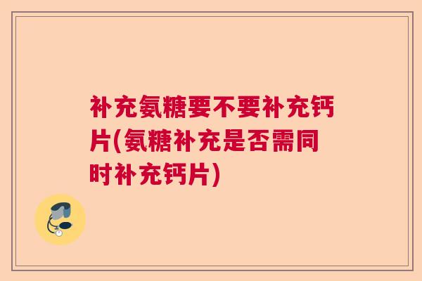 补充氨糖要不要补充钙片(氨糖补充是否需同时补充钙片)