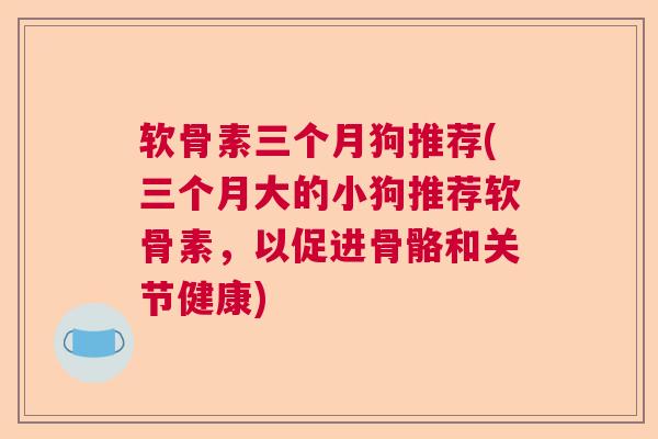 软骨素三个月狗推荐(三个月大的小狗推荐软骨素，以促进骨骼和关节健康)