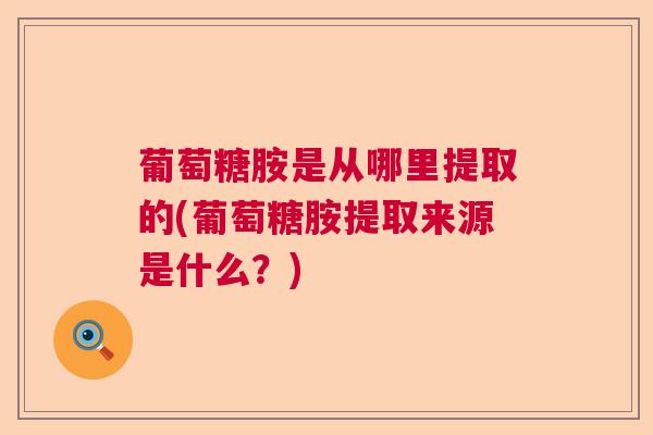 葡萄糖胺是从哪里提取的(葡萄糖胺提取来源是什么？)