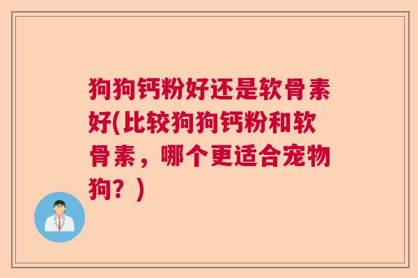 狗狗钙粉好还是软骨素好(比较狗狗钙粉和软骨素，哪个更适合宠物狗？)