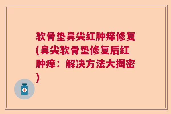 软骨垫鼻尖红肿痒修复(鼻尖软骨垫修复后红肿痒：解决方法大揭密)