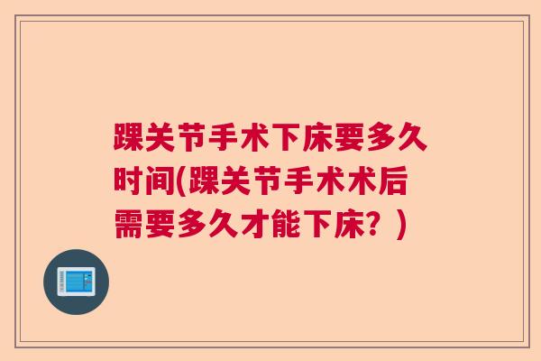 踝关节手术下床要多久时间(踝关节手术术后需要多久才能下床？)