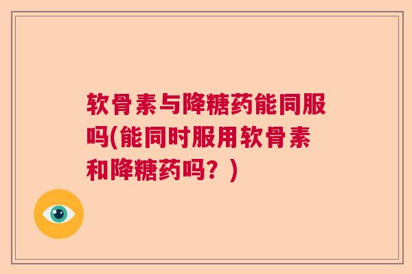 软骨素与降糖药能同服吗(能同时服用软骨素和降糖药吗？)