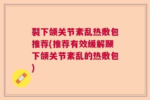 裂下颌关节紊乱热敷包推荐(推荐有效缓解颞下颌关节紊乱的热敷包)