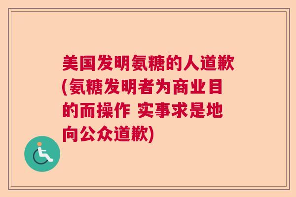 美国发明氨糖的人道歉(氨糖发明者为商业目的而操作 实事求是地向公众道歉)