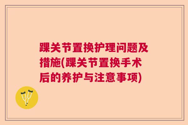 踝关节置换护理问题及措施(踝关节置换手术后的养护与注意事项)