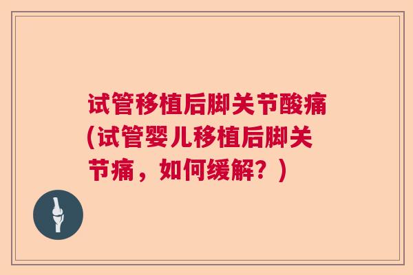试管移植后脚关节酸痛(试管婴儿移植后脚关节痛，如何缓解？)