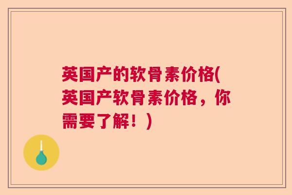 英国产的软骨素价格(英国产软骨素价格，你需要了解！)