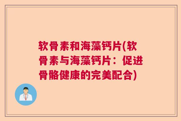 软骨素和海藻钙片(软骨素与海藻钙片：促进骨骼健康的完美配合)