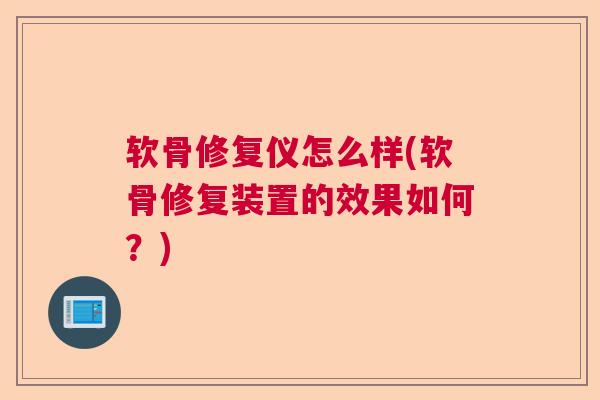 软骨修复仪怎么样(软骨修复装置的效果如何？)