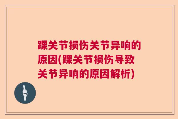 踝关节损伤关节异响的原因(踝关节损伤导致关节异响的原因解析) 踝关节损伤关节异响的原因(踝关节损伤导致关节异响的原因解析)