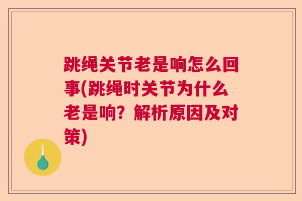 跳绳关节老是响怎么回事(跳绳时关节为什么老是响？解析原因及对策)