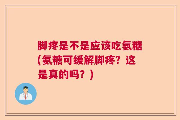 脚疼是不是应该吃氨糖(氨糖可缓解脚疼？这是真的吗？)