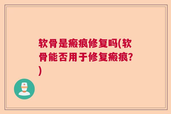 软骨是瘢痕修复吗(软骨能否用于修复瘢痕？)