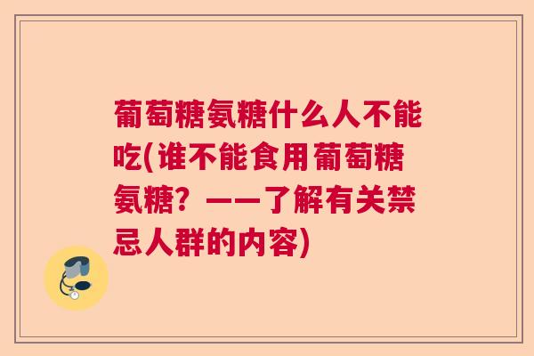葡萄糖氨糖什么人不能吃(谁不能食用葡萄糖氨糖？——了解有关禁忌人群的内容)