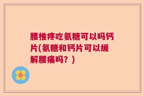 腰椎疼吃氨糖可以吗钙片(氨糖和钙片可以缓解腰痛吗？)