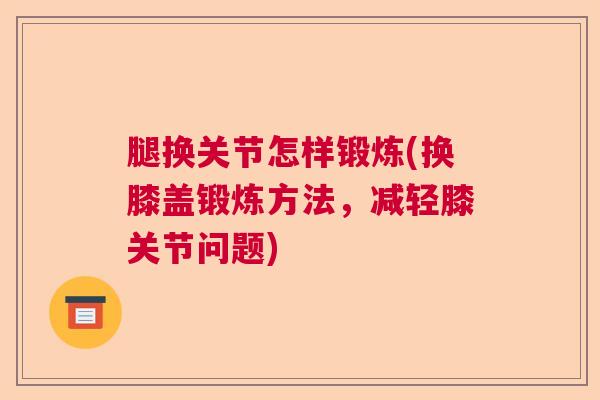 腿换关节怎样锻炼(换膝盖锻炼方法，减轻膝关节问题)