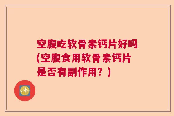 空腹吃软骨素钙片好吗(空腹食用软骨素钙片是否有副作用?) 空腹吃软骨素钙片好吗(空腹食用软骨素钙片是否有副作用?)
