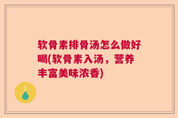 软骨素排骨汤怎么做好喝(软骨素入汤，营养丰富美味浓香)