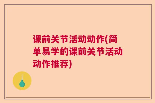 课前关节活动动作(简单易学的课前关节活动动作推荐)