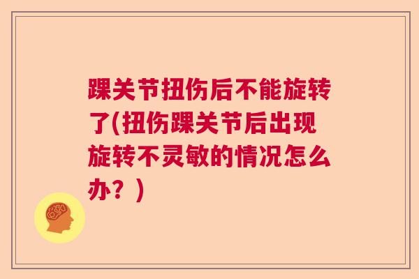 踝关节扭伤后不能旋转了(扭伤踝关节后出现旋转不灵敏的情况怎么办？)